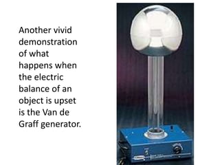 Another vivid
demonstration
of what
happens when
the electric
balance of an
object is upset
is the Van de
Graff generator.
 