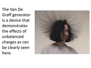 The Van De
Graff generator
is a device that
demonstrates
the effects of
unbalanced
charges as can
be clearly seen
here.
 