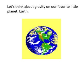 Let’s think about gravity on our favorite little
planet, Earth.
 