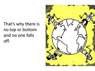 That’s why there is
no top or bottom
and no one falls
off.
 