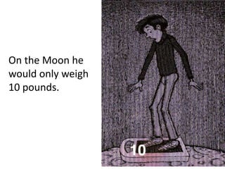 On the Moon he
would only weigh
10 pounds.
 