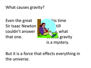 What causes gravity?

Even the great          At his time
Sir Isaac Newton        and still
couldn’t answer         today, what
that one.               causes gravity
                        is a mystery.

But it is a force that effects everything in
the universe.
 