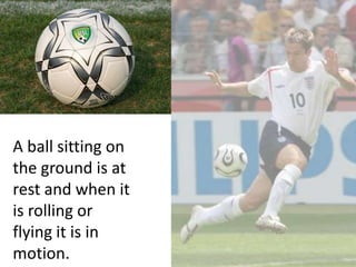 A ball sitting on
the ground is at
rest and when it
is rolling or
flying it is in
motion.
 