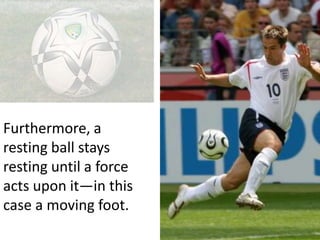 Furthermore, a
resting ball stays
resting until a force
acts upon it—in this
case a moving foot.
 