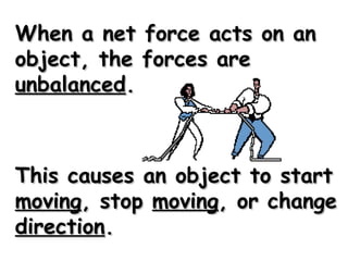 When a net force acts on anWhen a net force acts on an
object, the forces areobject, the forces are
unbalancedunbalanced..
This causes an object to startThis causes an object to start
movingmoving, stop, stop movingmoving, or change, or change
directiondirection..
 