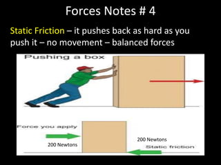 Forces Notes # 4
Static Friction – it pushes back as hard as you
push it – no movement – balanced forces
200 Newtons
200 Newtons
 