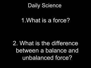 Daily Science 
1.What is a force? 
2. What is the difference 
between a balance and 
unbalanced force? 
 