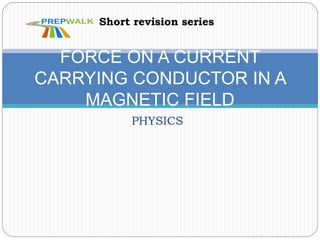 PHYSICS
FORCE ON A CURRENT
CARRYING CONDUCTOR IN A
MAGNETIC FIELD
Short revision series
 