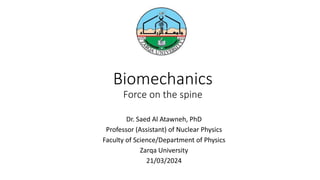 Biomechanics
Force on the spine
Dr. Saed Al Atawneh, PhD
Professor (Assistant) of Nuclear Physics
Faculty of Science/Department of Physics
Zarqa University
21/03/2024
 