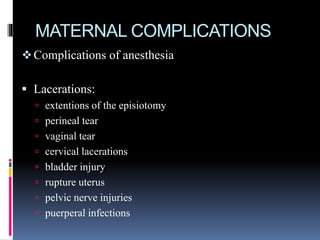 MATERNAL COMPLICATIONS
Complications of anesthesia
 Lacerations:
 extentions of the episiotomy
 perineal tear
 vaginal tear
 cervical lacerations
 bladder injury
 rupture uterus
 pelvic nerve injuries
 puerperal infections
 