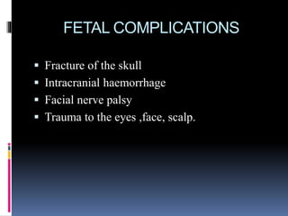 FETAL COMPLICATIONS
 Fracture of the skull
 Intracranial haemorrhage
 Facial nerve palsy
 Trauma to the eyes ,face, scalp.
 