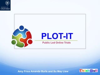 PLOT-IT
Public Led Online Trials
Amy Price Amanda Burls and Su May Liew
 