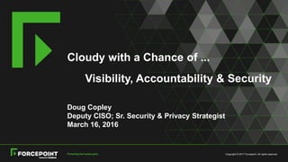 Copyright © 2017 Forcepoint. All rights reserved.
Cloudy with a Chance of ...
Visibility, Accountability & Security
Doug Copley
Deputy CISO; Sr. Security & Privacy Strategist
March 16, 2016
 