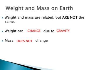  Weight and mass are related, but ARE NOT the 
same. 
CHANGE GRAVITY 
 Weight can due to 
 Mass change 
DOES NOT 
 