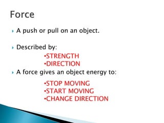  A push or pull on an object. 
 Described by: 
•STRENGTH 
•DIRECTION 
 A force gives an object energy to: 
•STOP MOVING 
•START MOVING 
•CHANGE DIRECTION 
 