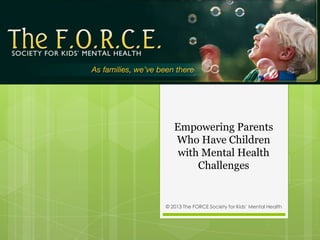 Empowering Parents
Who Have Children
with Mental Health
Challenges
© 2013 The FORCE Society for Kids’ Mental Health
 