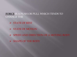 FORCE IS A PUSH OR PULL WHICH TENDS TO
CHANGE THE
STATE OF REST
STATE OF MOTION
SPEED AND DIRECTION OF A MOVING BODY
SHAPE OF THE BODY