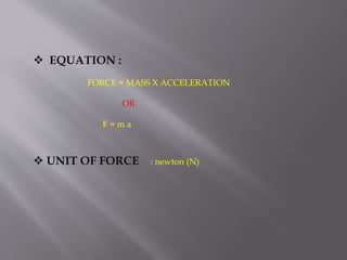  EQUATION :
FORCE = MASS X ACCELERATION
OR
F = m a
UNIT OF FORCE : newton (N)