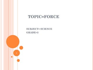 TOPIC=FORCE
SUBJECT= SCIENCE
GRADE=3
1
 