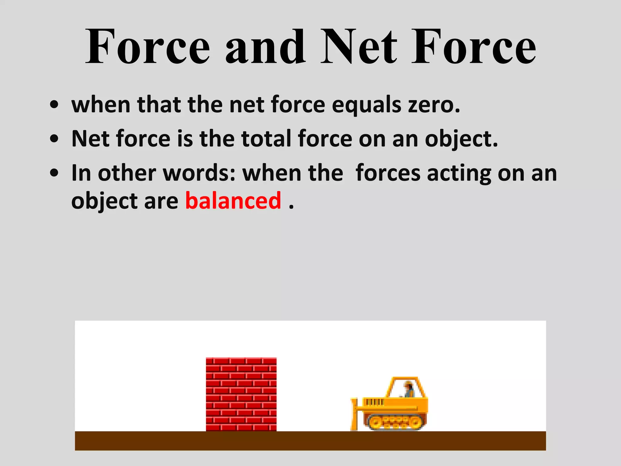 Force and Net Force
• when that the net force equals zero.
• Net force is the total force on an object.
• In other words: when the forces acting on an
object are balanced .
 