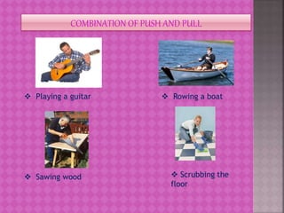 COMBINATION OF PUSH AND PULL
 Playing a guitar
 Sawing wood  Scrubbing the
floor
 Rowing a boat
 