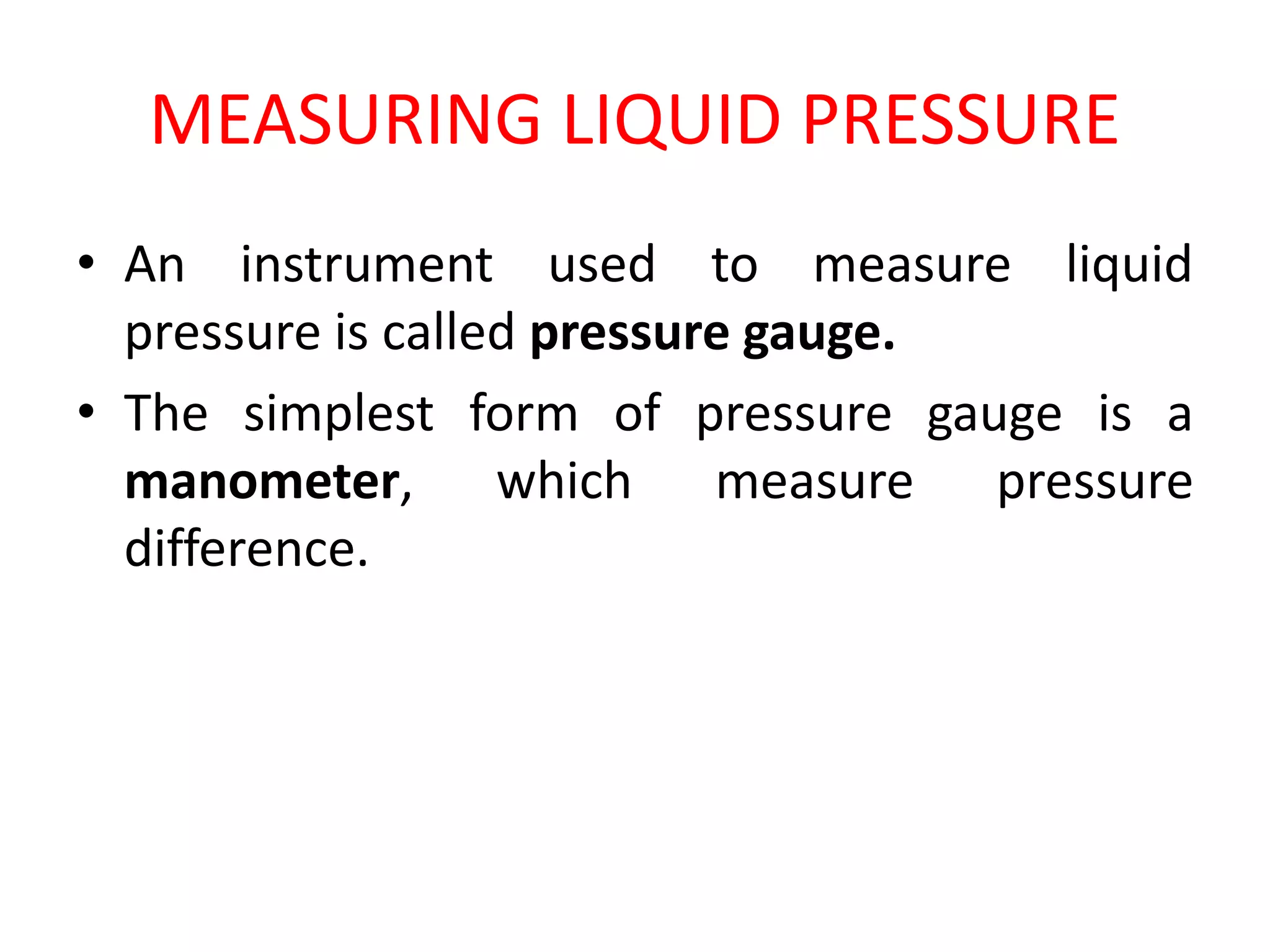 MEASURING LIQUID PRESSURE
• An instrument used to measure liquid
pressure is called pressure gauge.
• The simplest form of pressure gauge is a
manometer, which measure pressure
difference.
 