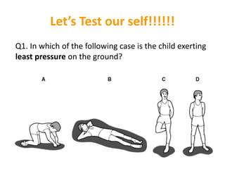 Let’s Test our self!!!!!!
Q1. In which of the following case is the child exerting
least pressure on the ground?
 