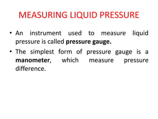 MEASURING LIQUID PRESSURE
• An instrument used to measure liquid
pressure is called pressure gauge.
• The simplest form of pressure gauge is a
manometer, which measure pressure
difference.
 