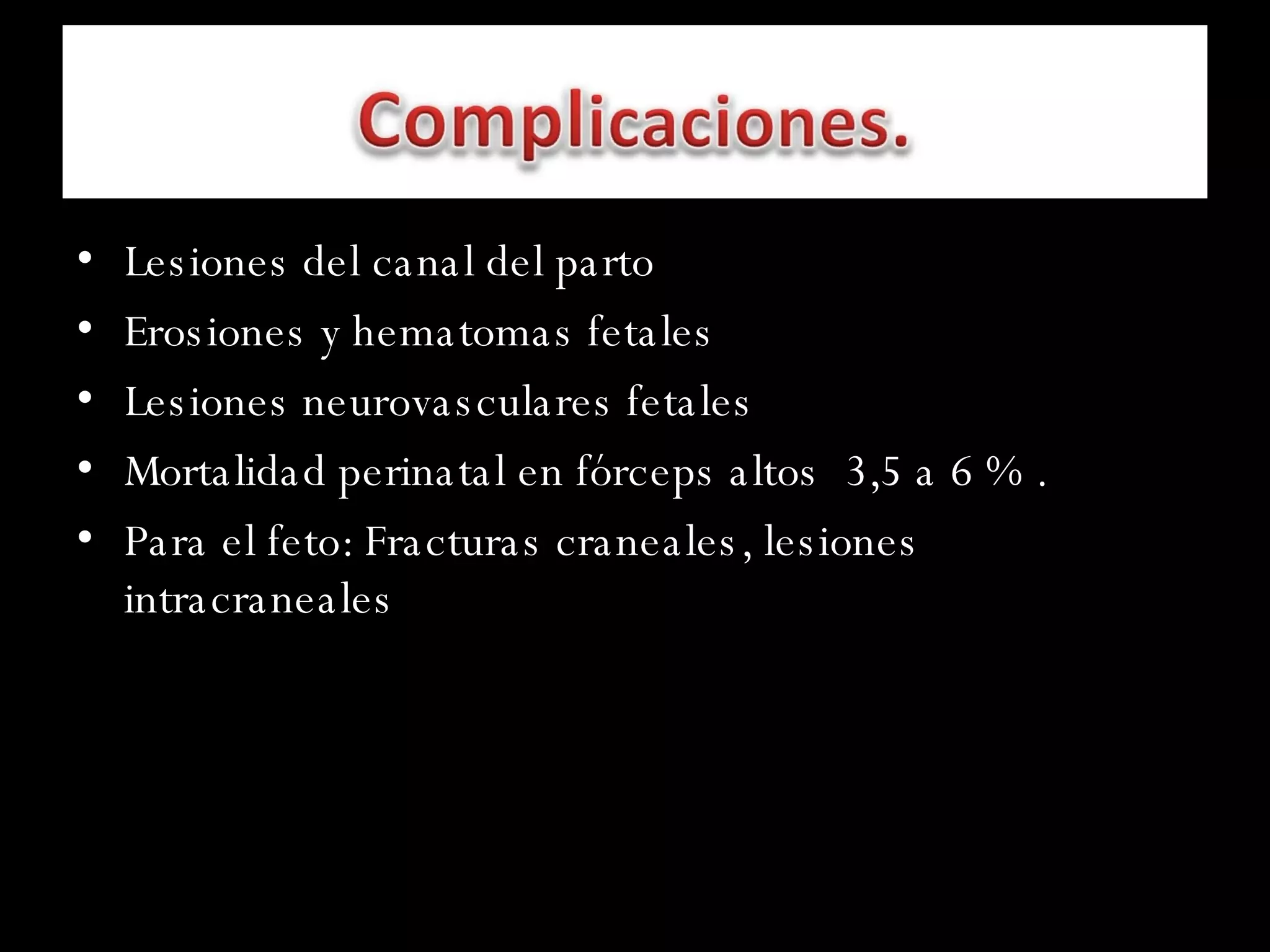 Lesiones del canal del parto  Erosiones y hematomas fetales  Lesiones neurovasculares fetales  Mortalidad perinatal en fórceps altos  3,5 a 6 % . Para el feto: Fracturas craneales, lesiones intracraneales 