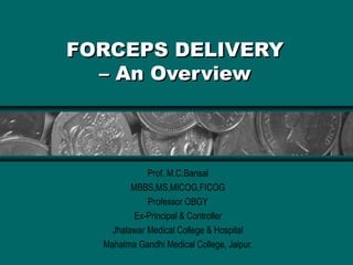 FORCEPS DELIVERY
  – An Overview



             Prof. M.C.Bansal
         MBBS,MS,MICOG,FICOG
             Professor OBGY
          Ex-Principal & Controller
    Jhalawar Medical College & Hospital
  Mahatma Gandhi Medical College, Jaipur.
 