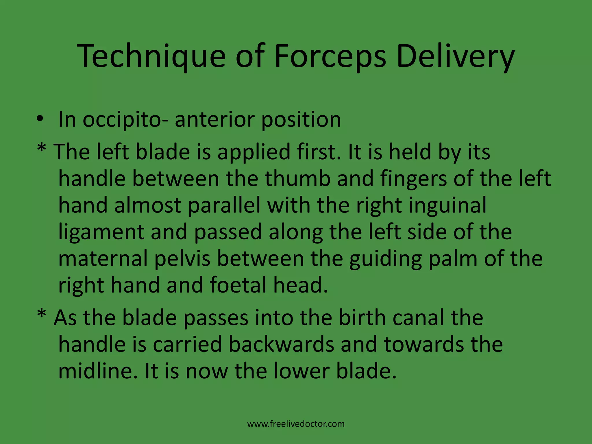 How to know Right and Left BladesPutting in consideration that the mother is in the lithotomy position, the blade will be applied with the pelvic curve directed anteriorly and the cephalic curve directed medially. If the blade will be applied to the left maternal side it is a left blade and vice versa.www.freelivedoctor.com