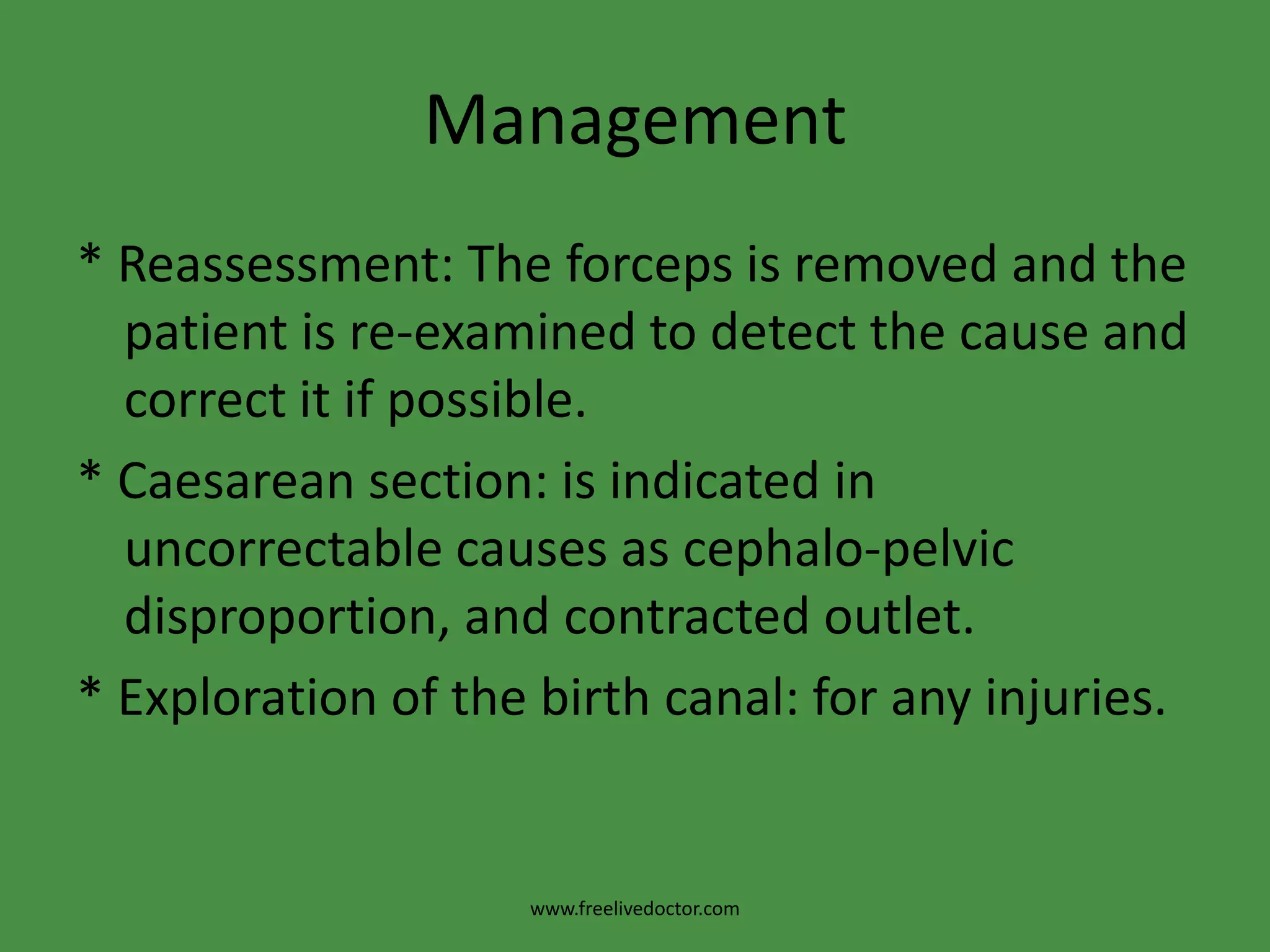 FAILED FORCEPSCauses* Cephalo-pelvic disproportion.* Contracted outlet.     * Incomplete cervical dilatation.* Constriction ring.  * Head is not engaged.* Malpositions as persistent occipito-posterior.*Malpresentations as brow.* Foetal congenital anomalies as hydrocephalus, ascitis and conjoined twins.www.freelivedoctor.com