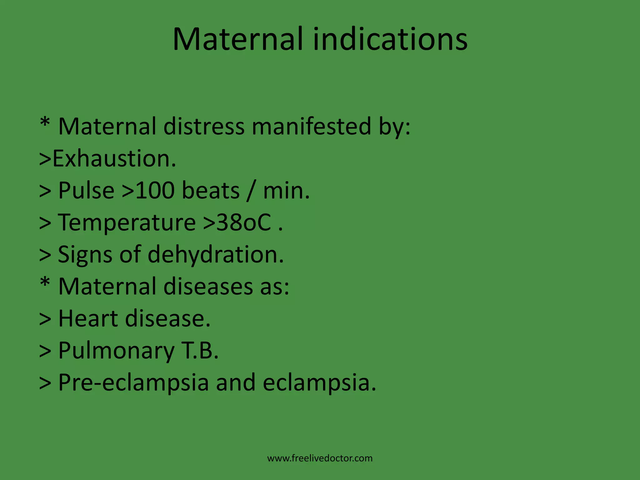 Maternal indications* Maternal distress manifested by:>Exhaustion.> Pulse >100 beats / min.   > Temperature >38oC .> Signs of dehydration.* Maternal diseases as:> Heart disease.        > Pulmonary T.B.          > Pre-eclampsia and eclampsia.www.freelivedoctor.com
