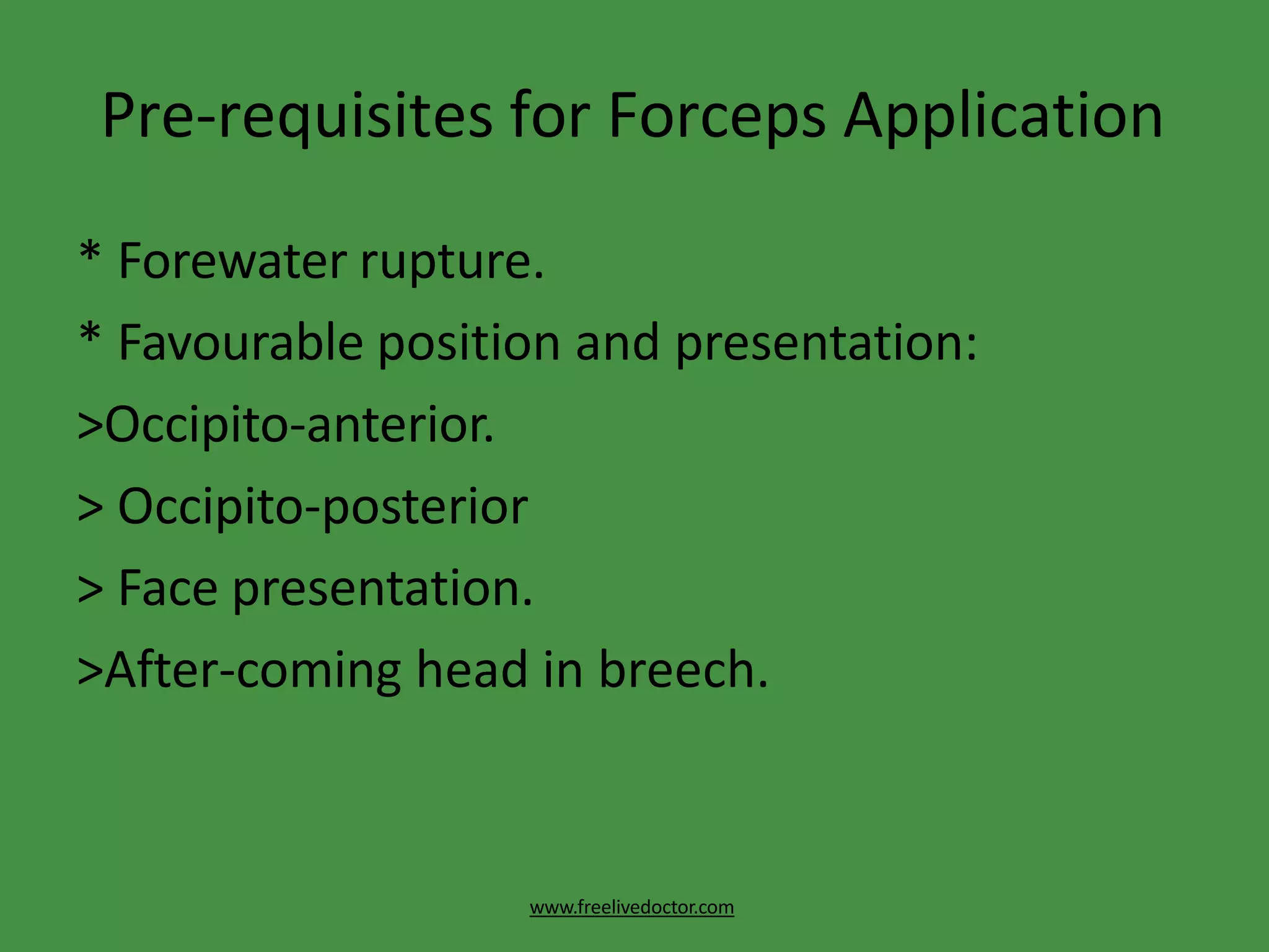 Pre-requisites for Forceps Application
www.freelivedoctor.com
* Forewater rupture.
* Favourable position and presentation:
>Occipito-anterior.
> Occipito-posterior
> Face presentation.
>After-coming head in breech.
 