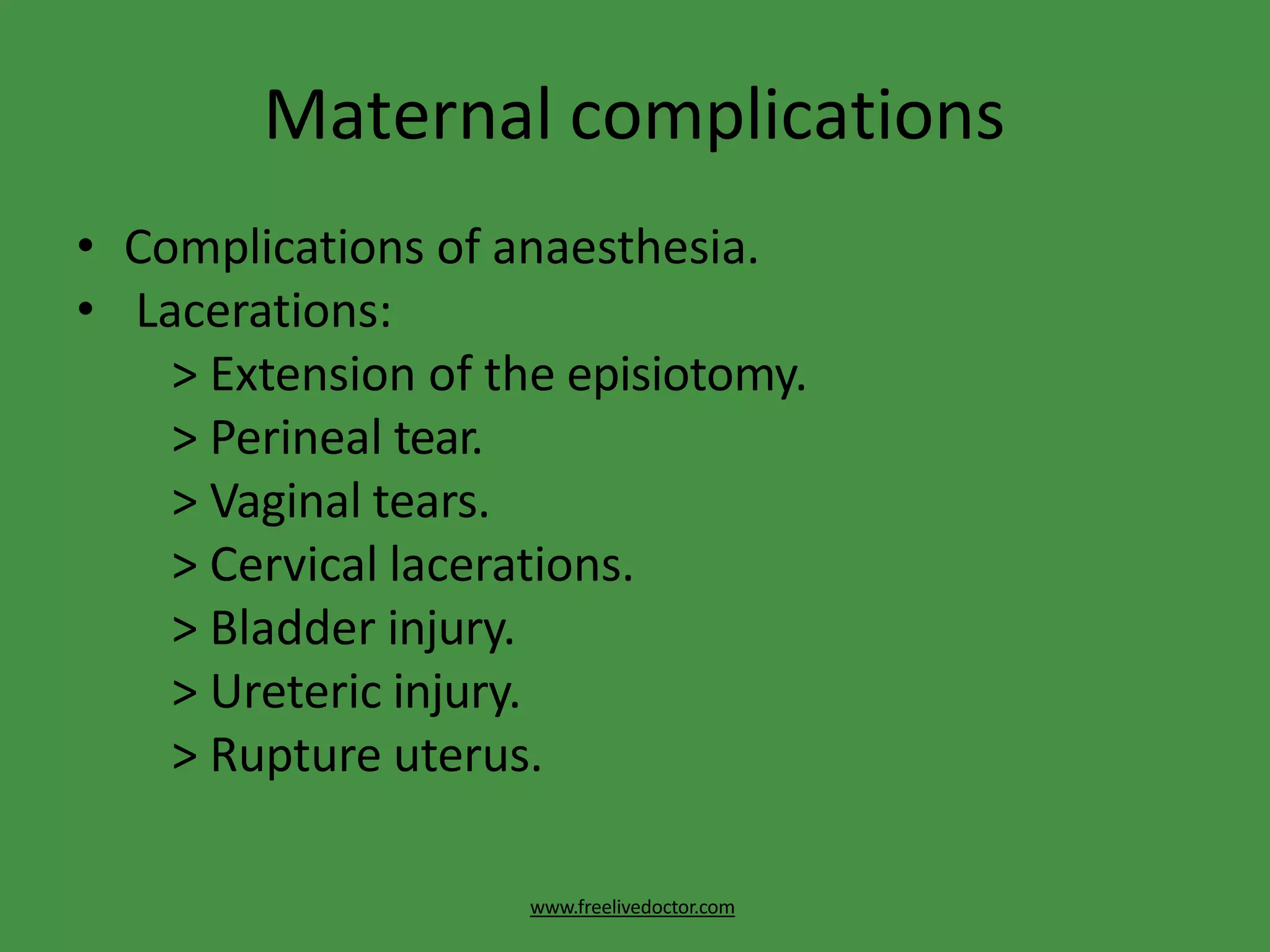 Maternal complications
www.freelivedoctor.com
• Complications of anaesthesia.
• Lacerations:
> Extension of the episiotomy.
> Perineal tear.
> Vaginal tears.
> Cervical lacerations.
> Bladder injury.
> Ureteric injury.
> Rupture uterus.
 
