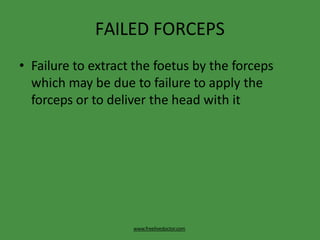 FAILED FORCEPS
www.freelivedoctor.com
• Failure to extract the foetus by the forceps
which may be due to failure to apply the
forceps or to deliver the head with it
 
