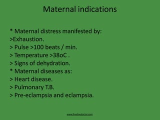 Maternal indications
www.freelivedoctor.com
* Maternal distress manifested by:
>Exhaustion.
> Pulse >100 beats / min.
> Temperature >38oC .
> Signs of dehydration.
* Maternal diseases as:
> Heart disease.
> Pulmonary T.B.
> Pre-eclampsia and eclampsia.
 
