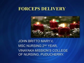 FORCEPS DELIVERY
JOHN BRITTO MARY.V,JOHN BRITTO MARY.V,
MSC NURSING 2MSC NURSING 2NDND
YEAR,YEAR,
VINAYAKA MISSION’S COLLEGEVINAYAKA MISSION’S COLLEGE
OF NURSING, PUDUCHERRY.OF NURSING, PUDUCHERRY.
 