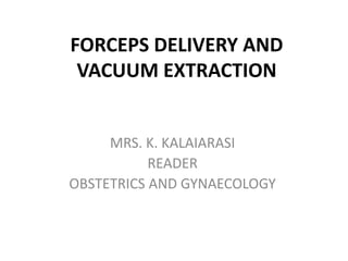 FORCEPS DELIVERY AND
VACUUM EXTRACTION
MRS. K. KALAIARASI
READER
OBSTETRICS AND GYNAECOLOGY
 