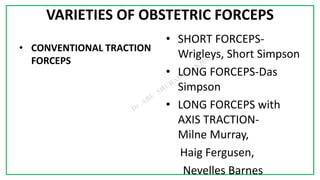 7C
VARIETIES OF OBSTETRIC FORCEPS
• CONVENTIONAL TRACTION
FORCEPS
• SHORT FORCEPS-
Wrigleys, Short Simpson
• LONG FORCEPS-Das
Simpson
• LONG FORCEPS with
AXIS TRACTION-
Milne Murray,
Haig Fergusen,
Nevelles Barnes
 