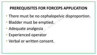 7C
PREREQUISITES FOR FORCEPS APPLICATION
• There must be no cephalopelvic disproportion.
• Bladder must be emptied.
• Adequate analgesia
• Experienced operator
• Verbal or written consent.
 