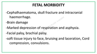 7C
FETAL MORBIDITY
-Cephalhaematoma, skull fracture and intracranial
haemorrhage.
-Brain damage
-Marked depression of respiration and asphyxia.
-Facial palsy, brachial palsy.
-soft tissue injury to face, bruising and laceration, Cord
compression, convulsions.
 
