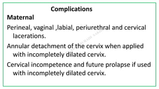 7C
Complications
Maternal
Perineal, vaginal ,labial, periurethral and cervical
lacerations.
Annular detachment of the cervix when applied
with incompletely dilated cervix.
Cervical incompetence and future prolapse if used
with incompletely dilated cervix.
 