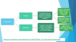 Clasificación
Clásicos
Principalmente son
tractores, realizan
grandes movimientos
afuera y pequeños
adentro
Incluyen: Simpson,
Simpson De Lee,
Elliot, Neville-
Barne, Haig-
Ferguson,
Bailey-Williamson,
Anderson, Tucker-
McLane, Dennen y
Naegele
Especiales
Se separan del diseño
clásico, se realizan
pequeñso movimientos
afuera y grandes
movimientos adentro
Algunos son:
Kielland, Barton,
Piper, Salinas, Salas
y Laufe
 