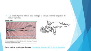  Las pinzas Piper se utilizan para entregar la cabeza posterior en partos de
nalgas vaginales.
Parto vaginal quirúrgico Autores Elisabeth K Wegner, MD Dr. Ira M Bernstein
 