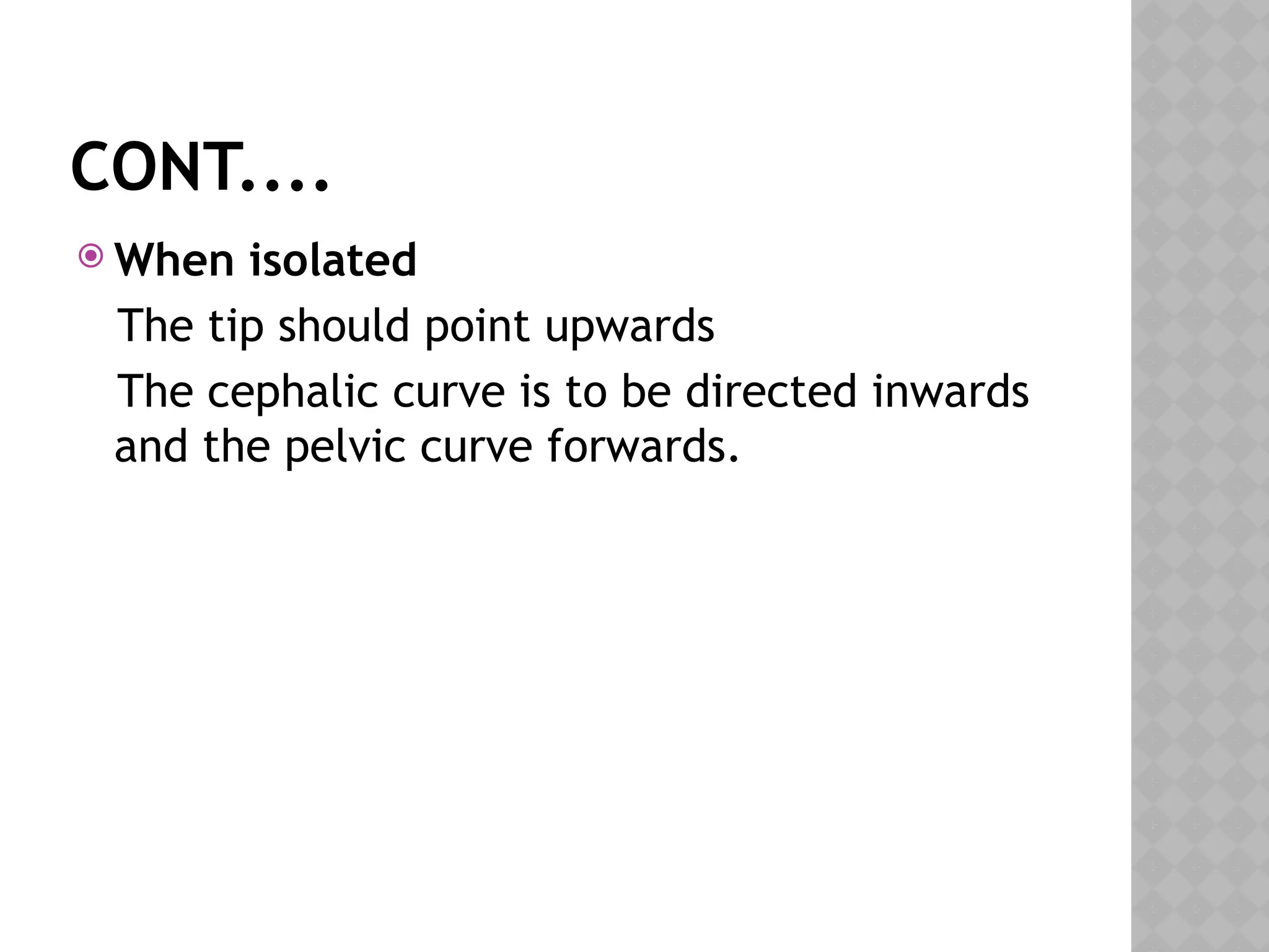 CONT....
 When isolated
The tip should point upwards
The cephalic curve is to be directed inwards
and the pelvic curve forwards.
 