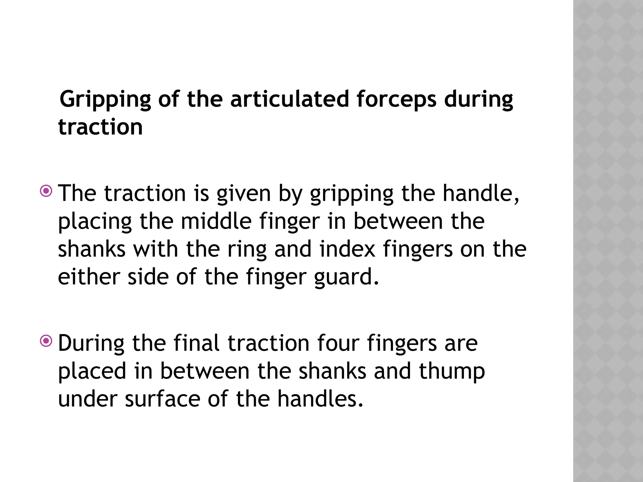 Gripping of the articulated forceps during
traction
 The traction is given by gripping the handle,
placing the middle finger in between the
shanks with the ring and index fingers on the
either side of the finger guard.
 During the final traction four fingers are
placed in between the shanks and thump
under surface of the handles.
 