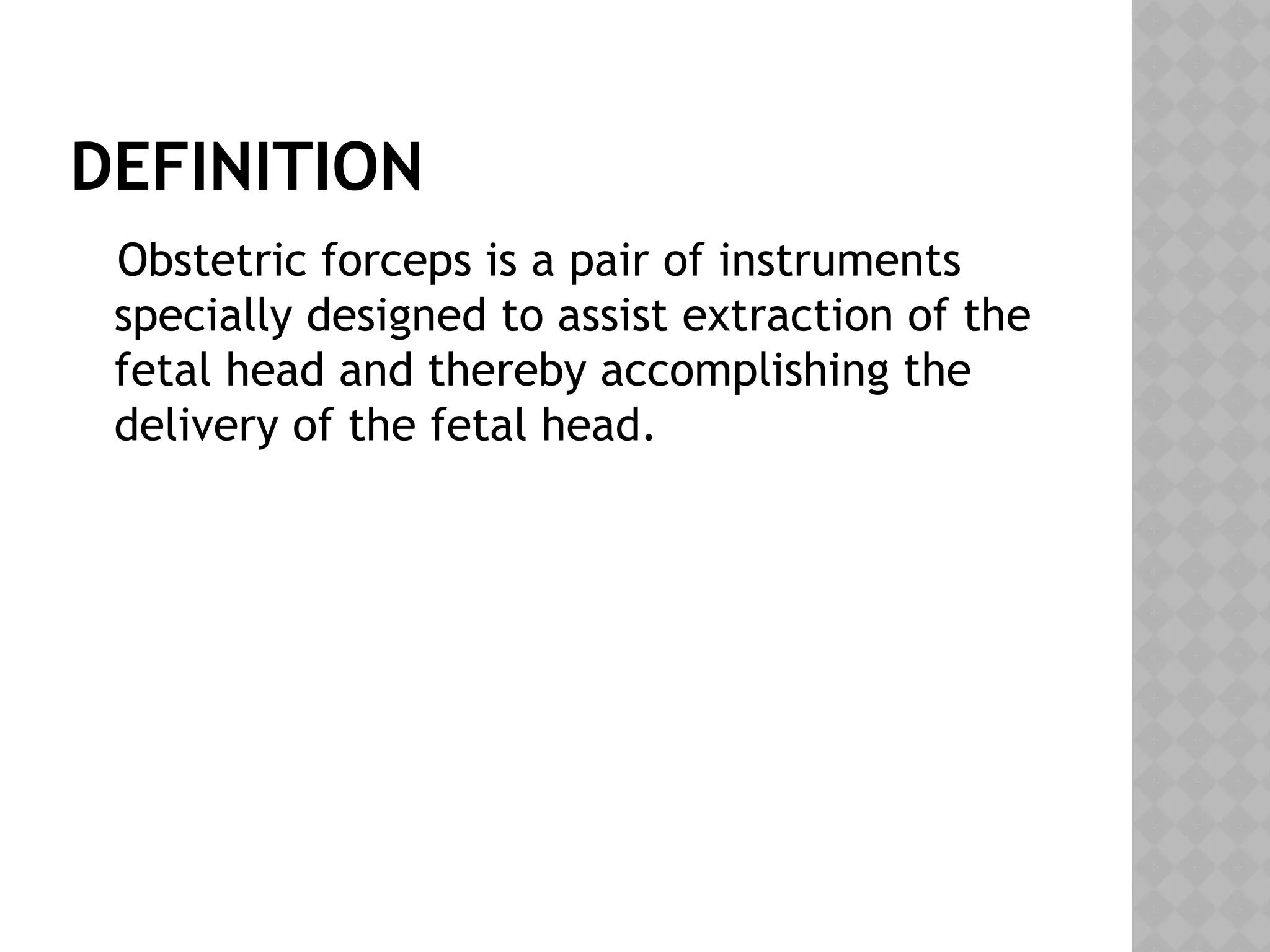 DEFINITION
Obstetric forceps is a pair of instruments
specially designed to assist extraction of the
fetal head and thereby accomplishing the
delivery of the fetal head.
 