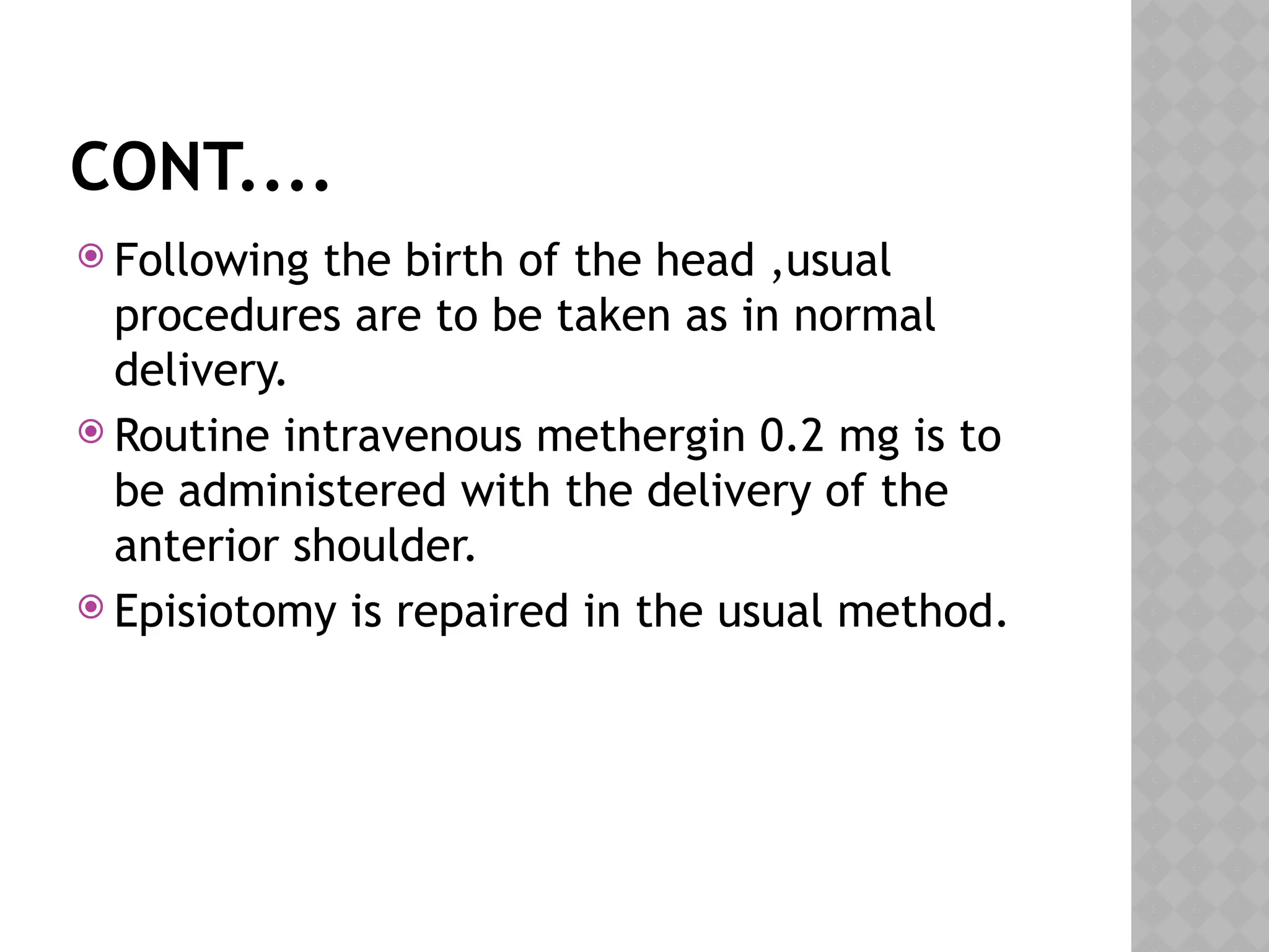 CONT....
 Following the birth of the head ,usual
procedures are to be taken as in normal
delivery.
 Routine intravenous methergin 0.2 mg is to
be administered with the delivery of the
anterior shoulder.
 Episiotomy is repaired in the usual method.
 