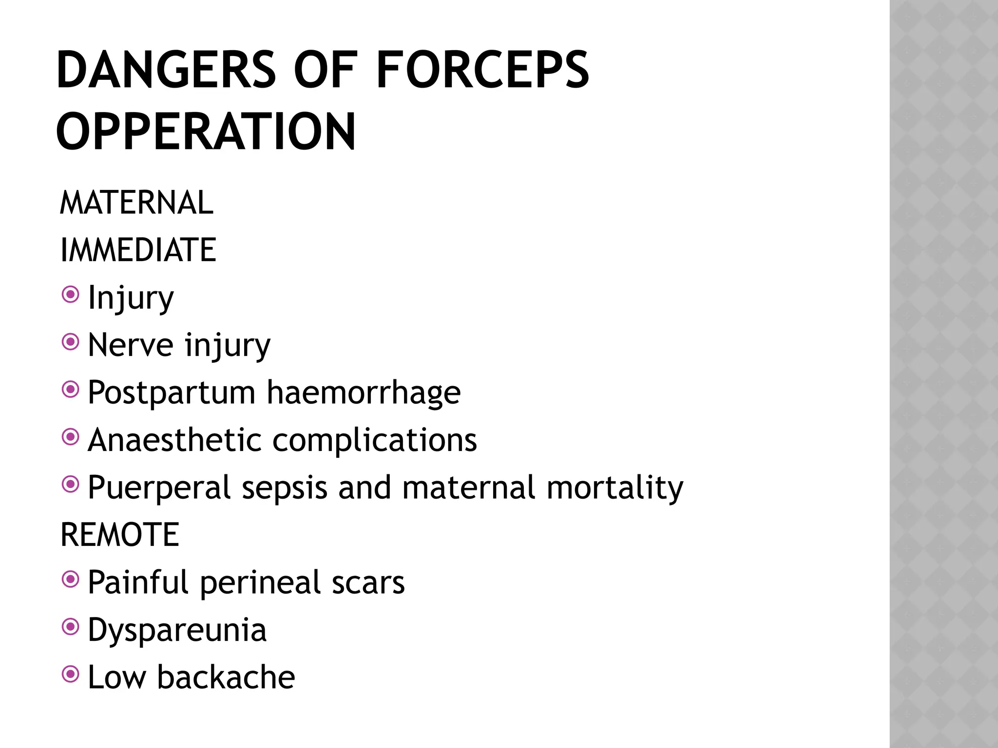 DANGERS OF FORCEPS
OPPERATION
MATERNAL
IMMEDIATE
 Injury
 Nerve injury
 Postpartum haemorrhage
 Anaesthetic complications
 Puerperal sepsis and maternal mortality
REMOTE
 Painful perineal scars
 Dyspareunia
 Low backache
 